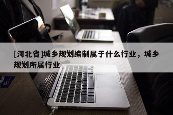 [河北省]城乡规划编制属于什么行业，城乡规划所属行业