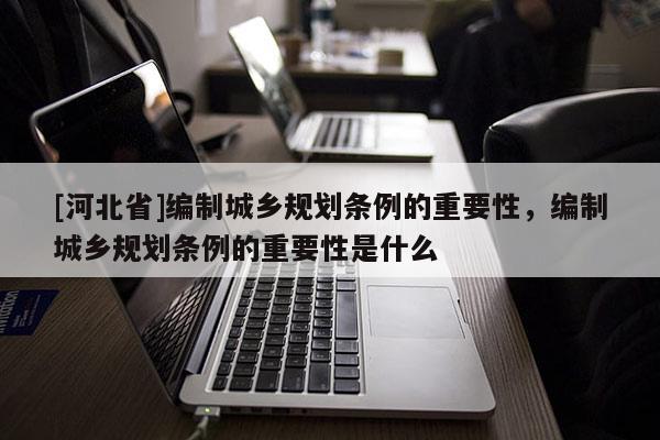 [河北省]编制城乡规划条例的重要性，编制城乡规划条例的重要性是什么