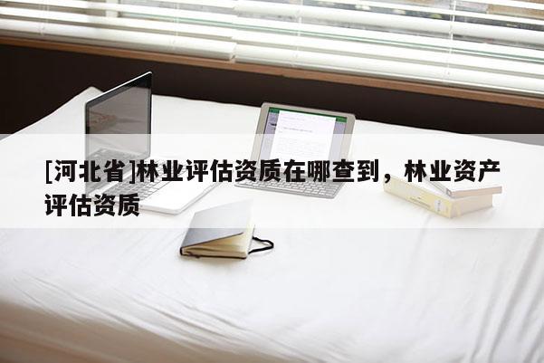 [河北省]林业评估资质在哪查到，林业资产评估资质