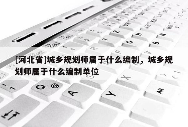 [河北省]城乡规划师属于什么编制，城乡规划师属于什么编制单位