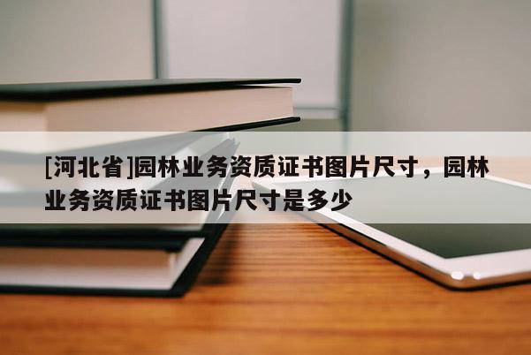 [河北省]园林业务资质证书图片尺寸，园林业务资质证书图片尺寸是多少