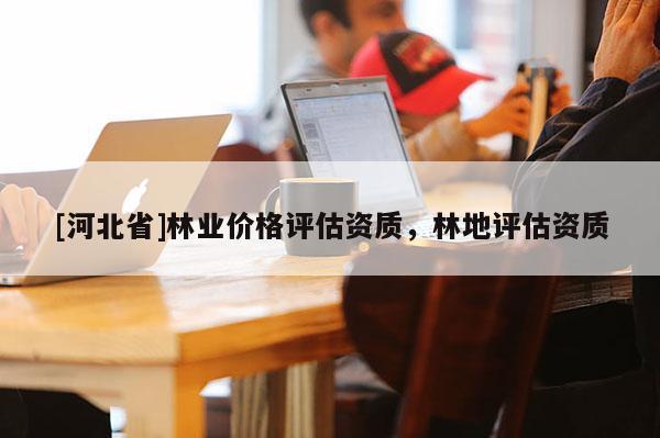 [河北省]林业价格评估资质，林地评估资质