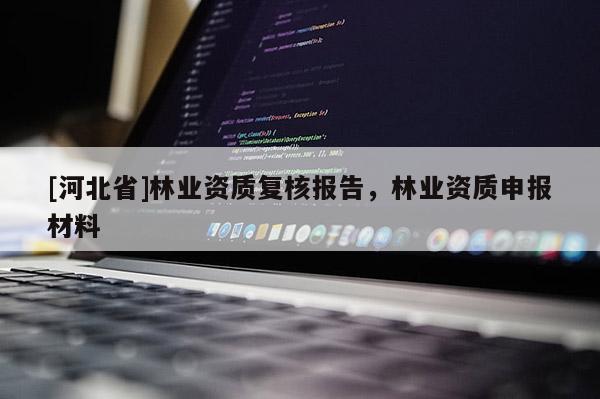 [河北省]林业资质复核报告，林业资质申报材料