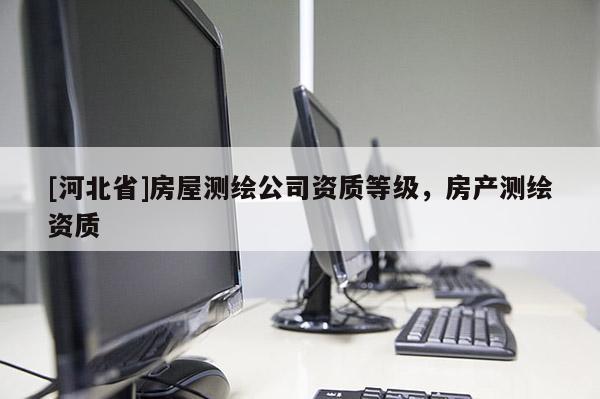 [河北省]房屋测绘公司资质等级，房产测绘资质
