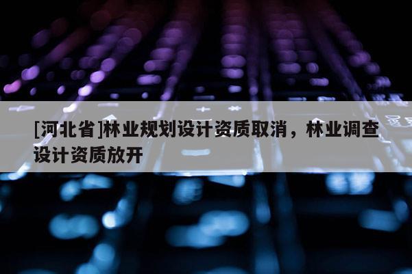 [河北省]林业规划设计资质取消，林业调查设计资质放开