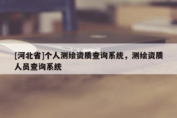 [河北省]个人测绘资质查询系统，测绘资质人员查询系统