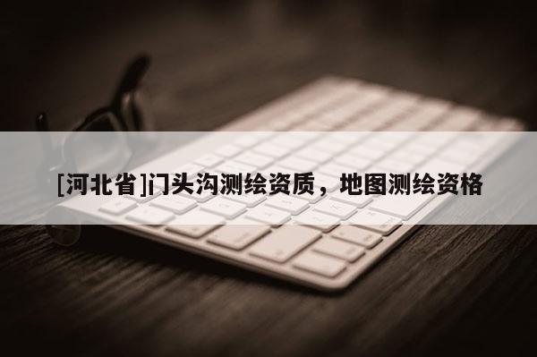 [河北省]门头沟测绘资质，地图测绘资格