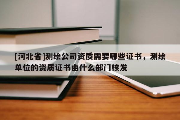 [河北省]测绘公司资质需要哪些证书，测绘单位的资质证书由什么部门核发
