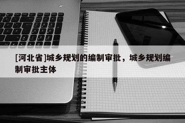 [河北省]城乡规划的编制审批，城乡规划编制审批主体