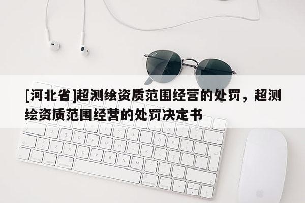 [河北省]超测绘资质范围经营的处罚，超测绘资质范围经营的处罚决定书