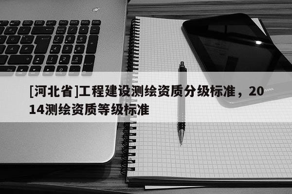 [河北省]工程建设测绘资质分级标准，2014测绘资质等级标准