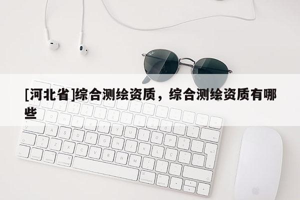 [河北省]综合测绘资质，综合测绘资质有哪些