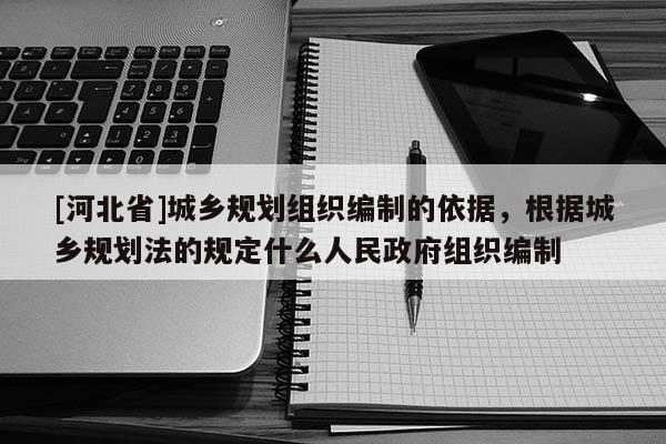 [河北省]城乡规划组织编制的依据，根据城乡规划法的规定什么人民政府组织编制
