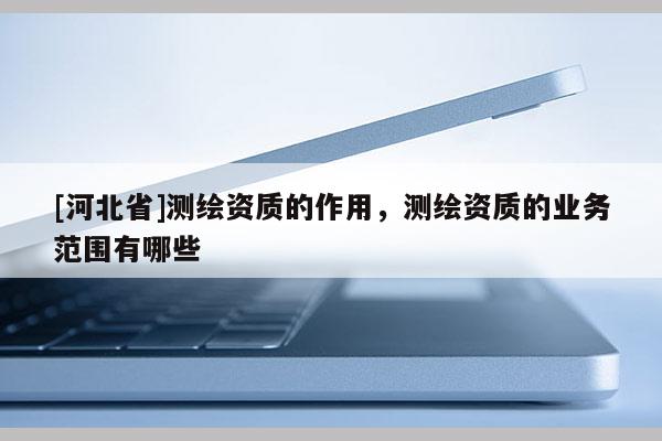 [河北省]测绘资质的作用，测绘资质的业务范围有哪些