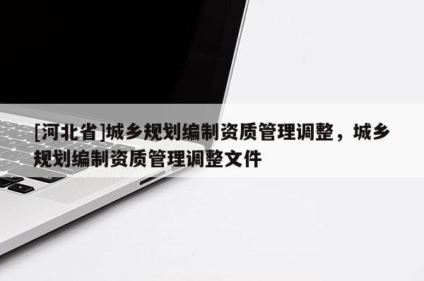 [河北省]城乡规划编制资质管理调整，城乡规划编制资质管理调整文件