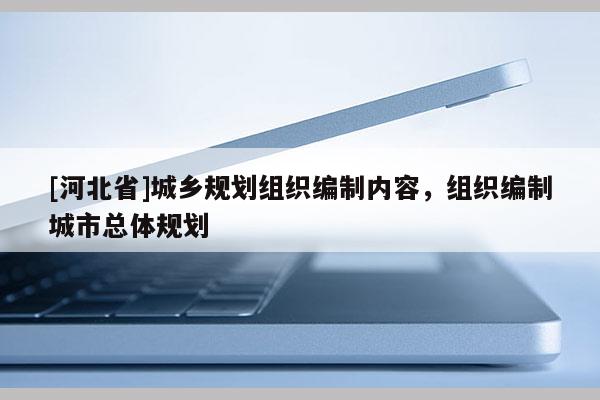 [河北省]城乡规划组织编制内容，组织编制城市总体规划