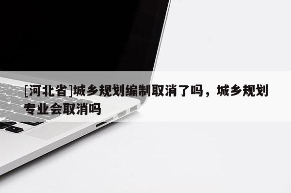 [河北省]城乡规划编制取消了吗，城乡规划专业会取消吗