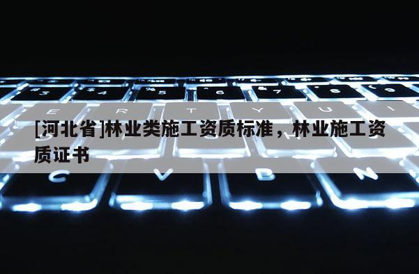 [河北省]林业类施工资质标准，林业施工资质证书