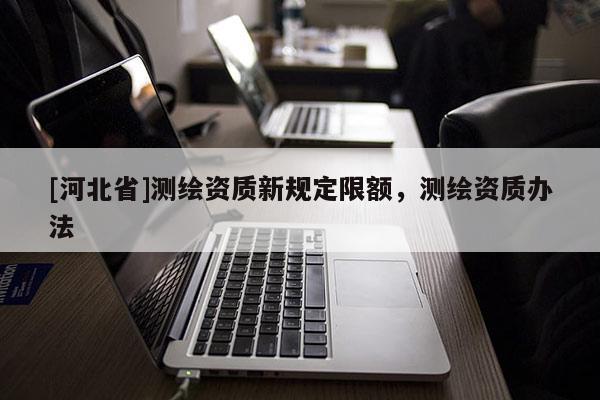 [河北省]测绘资质新规定限额，测绘资质办法