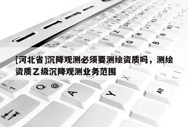 [河北省]沉降观测必须要测绘资质吗，测绘资质乙级沉降观测业务范围