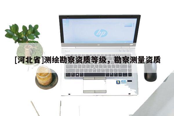 [河北省]测绘勘察资质等级，勘察测量资质