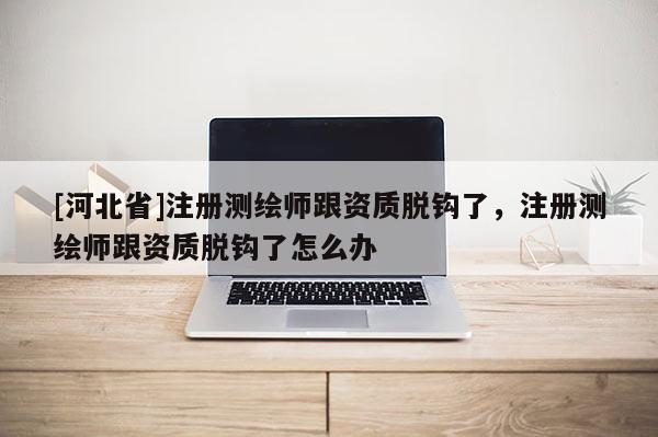 [河北省]注册测绘师跟资质脱钩了，注册测绘师跟资质脱钩了怎么办