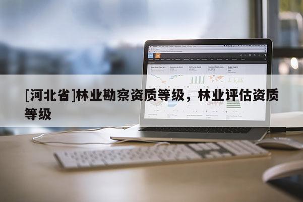 [河北省]林业勘察资质等级，林业评估资质等级