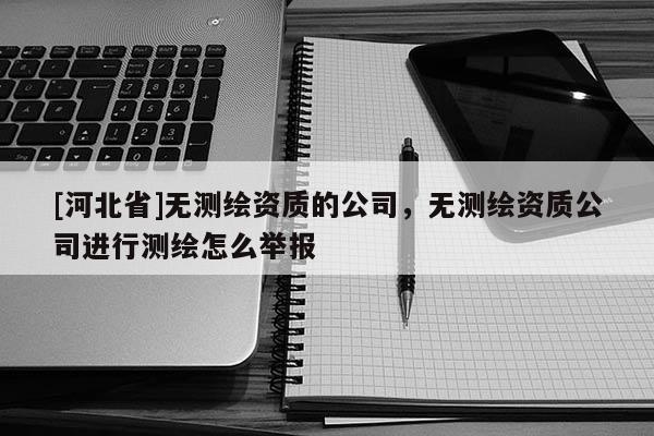 [河北省]无测绘资质的公司，无测绘资质公司进行测绘怎么举报
