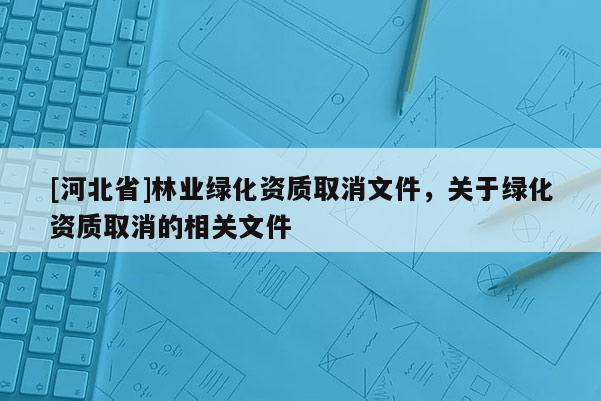 [河北省]林业绿化资质取消文件，关于绿化资质取消的相关文件