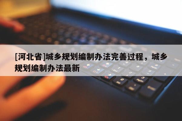 [河北省]城乡规划编制办法完善过程，城乡规划编制办法最新