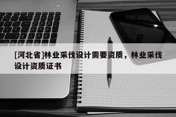 [河北省]林业采伐设计需要资质，林业采伐设计资质证书