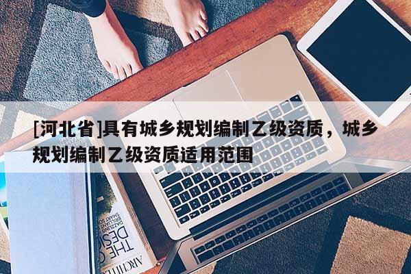 [河北省]具有城乡规划编制乙级资质，城乡规划编制乙级资质适用范围