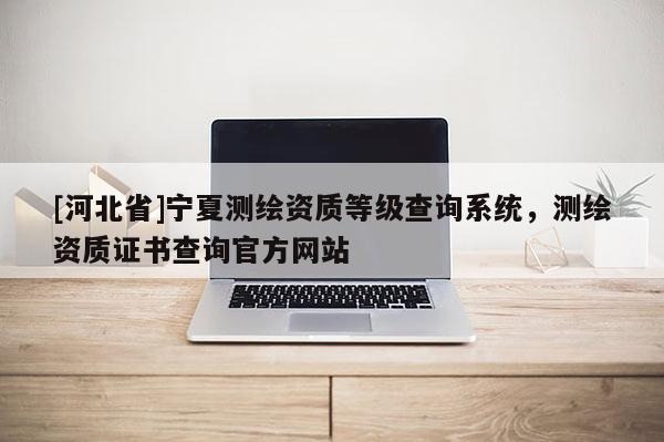[河北省]宁夏测绘资质等级查询系统，测绘资质证书查询官方网站