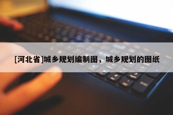 [河北省]城乡规划编制图，城乡规划的图纸