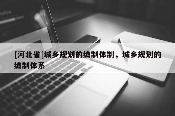 [河北省]城乡规划的编制体制，城乡规划的编制体系