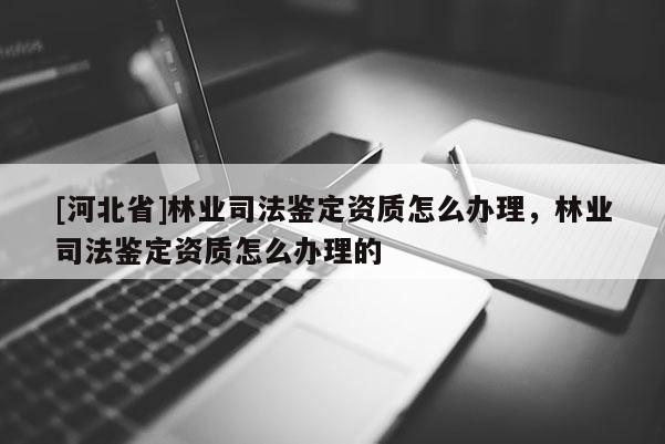 [河北省]林业司法鉴定资质怎么办理，林业司法鉴定资质怎么办理的