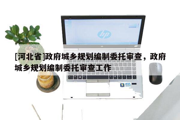 [河北省]政府城乡规划编制委托审查，政府城乡规划编制委托审查工作