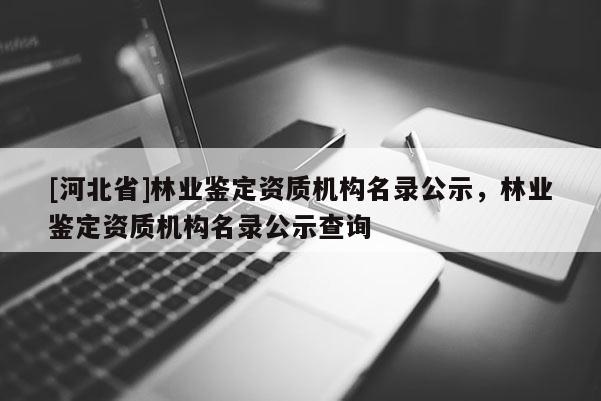 [河北省]林业鉴定资质机构名录公示，林业鉴定资质机构名录公示查询