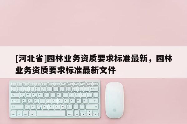[河北省]园林业务资质要求标准最新，园林业务资质要求标准最新文件