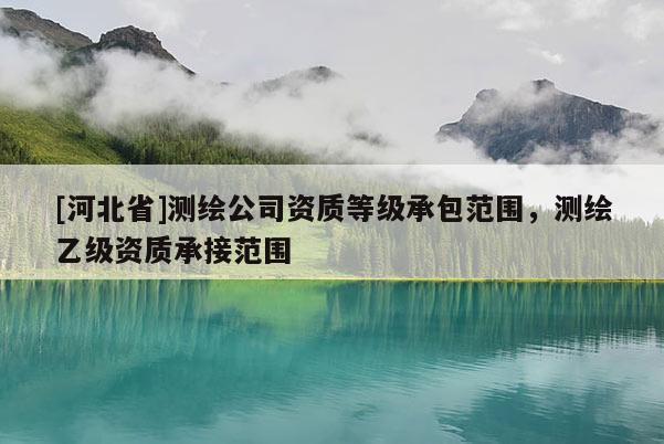 [河北省]测绘公司资质等级承包范围，测绘乙级资质承接范围