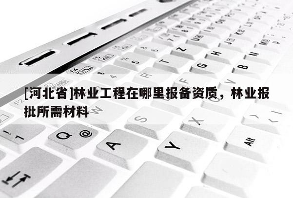[河北省]林业工程在哪里报备资质，林业报批所需材料