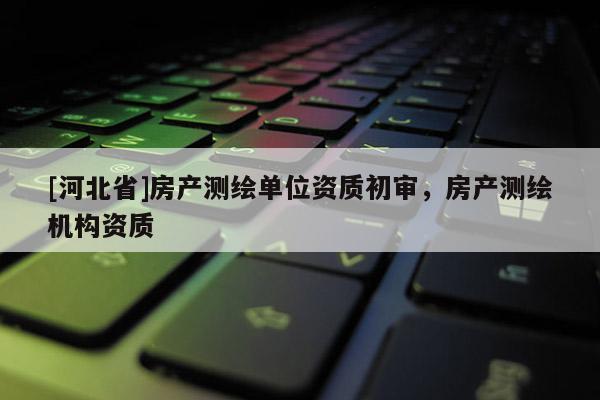 [河北省]房产测绘单位资质初审，房产测绘机构资质