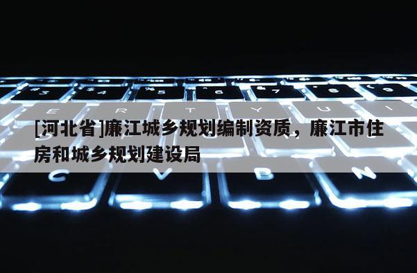 [河北省]廉江城乡规划编制资质，廉江市住房和城乡规划建设局