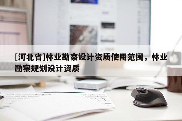 [河北省]林业勘察设计资质使用范围，林业勘察规划设计资质