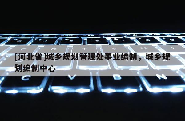 [河北省]城乡规划管理处事业编制，城乡规划编制中心