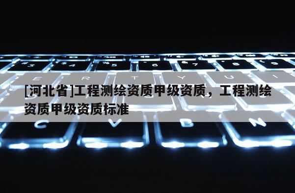 [河北省]工程测绘资质甲级资质，工程测绘资质甲级资质标准