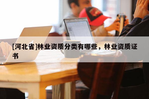 [河北省]林业资质分类有哪些，林业资质证书