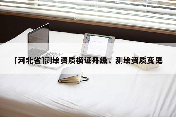 [河北省]测绘资质换证升级，测绘资质变更