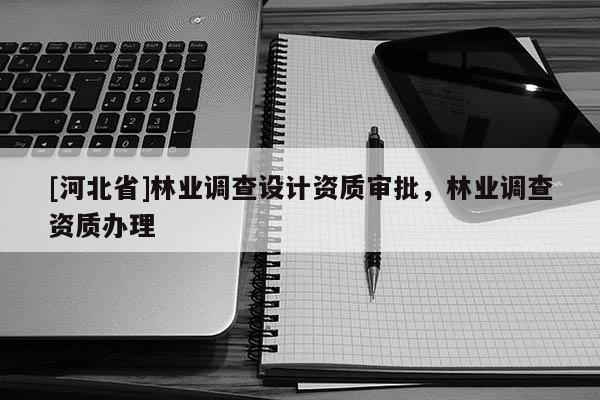 [河北省]林业调查设计资质审批，林业调查资质办理