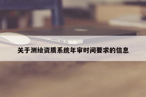 关于测绘资质系统年审时间要求的信息